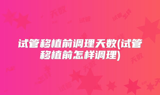 试管移植前调理天数(试管移植前怎样调理)