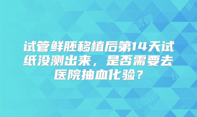 试管鲜胚移植后第14天试纸没测出来，是否需要去医院抽血化验？