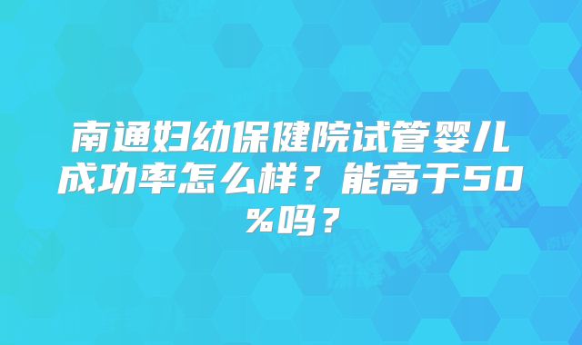 南通妇幼保健院试管婴儿成功率怎么样？能高于50%吗？