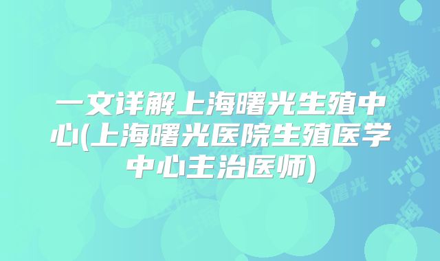 一文详解上海曙光生殖中心(上海曙光医院生殖医学中心主治医师)