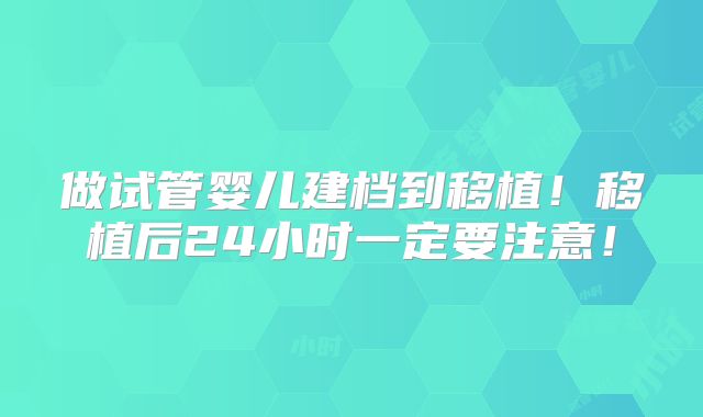 做试管婴儿建档到移植！移植后24小时一定要注意！