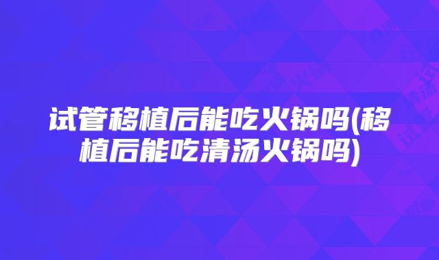 试管移植后能吃火锅吗(移植后能吃清汤火锅吗)