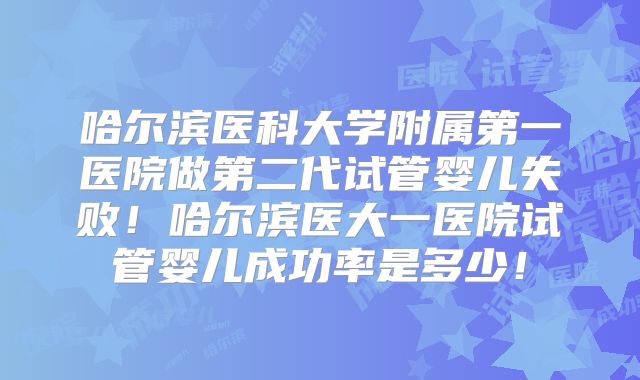 哈尔滨医科大学附属第一医院做第二代试管婴儿失败!哈尔滨医大一医院试管婴儿成功率是多少!