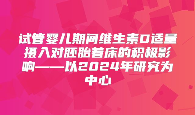试管婴儿期间维生素D适量摄入对胚胎着床的积极影响——以2024年研究为中心