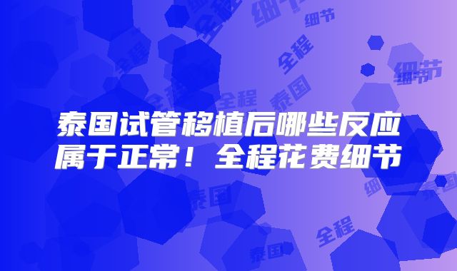 泰国试管移植后哪些反应属于正常!全程花费细节