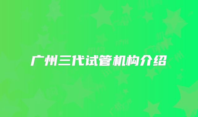 广州三代试管机构介绍