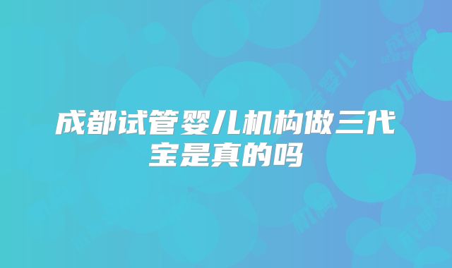 成都试管婴儿机构做三代宝是真的吗