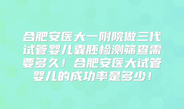 合肥安医大一附院做三代试管婴儿囊胚检测筛查需要多久!合肥安医大试管婴儿的成功率是多少!