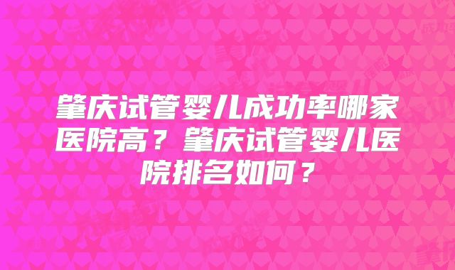 肇庆试管婴儿成功率哪家医院高？肇庆试管婴儿医院排名如何？
