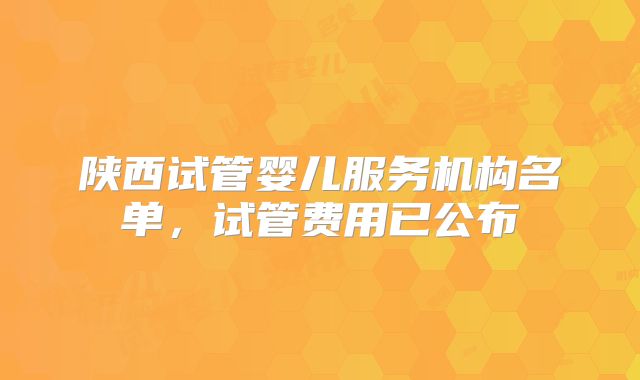 陕西试管婴儿服务机构名单，试管费用已公布