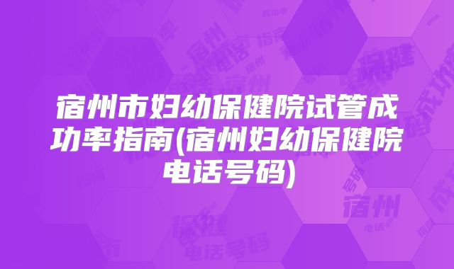 宿州市妇幼保健院试管成功率指南(宿州妇幼保健院电话号码)