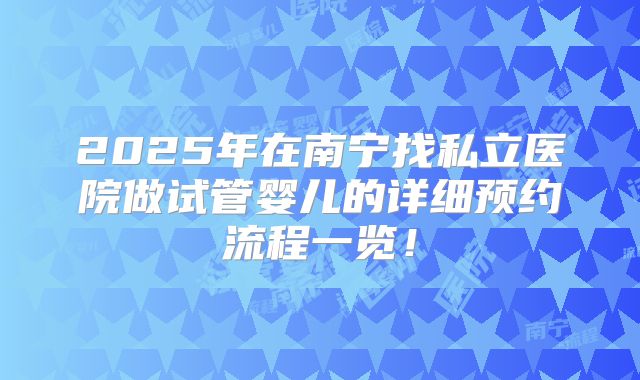 2025年在南宁找私立医院做试管婴儿的详细预约流程一览!