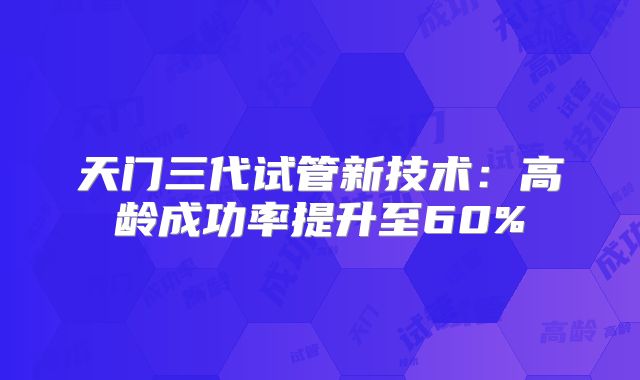 天门三代试管新技术：高龄成功率提升至60%