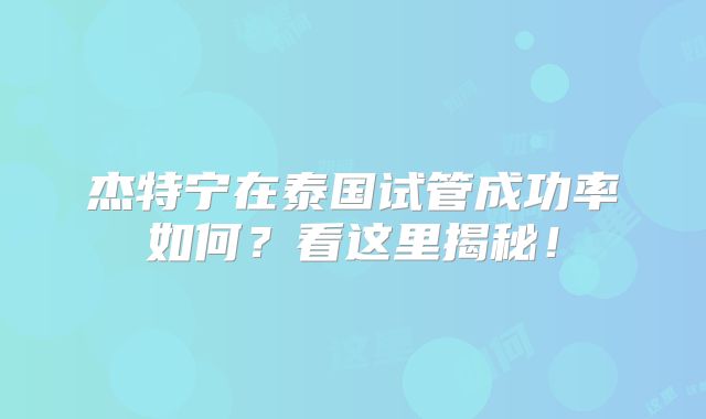 杰特宁在泰国试管成功率如何?看这里揭秘!