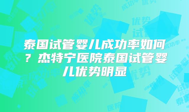 泰国试管婴儿成功率如何?杰特宁医院泰国试管婴儿优势明显