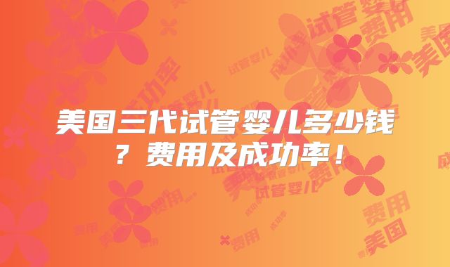 美国三代试管婴儿多少钱?费用及成功率!