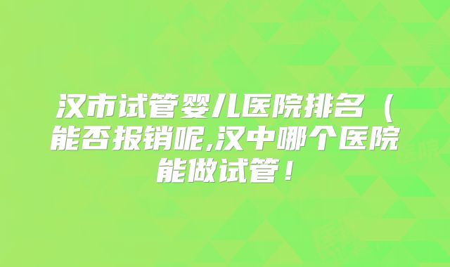 汉市试管婴儿医院排名（能否报销呢,汉中哪个医院能做试管！