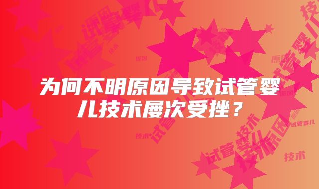 为何不明原因导致试管婴儿技术屡次受挫?