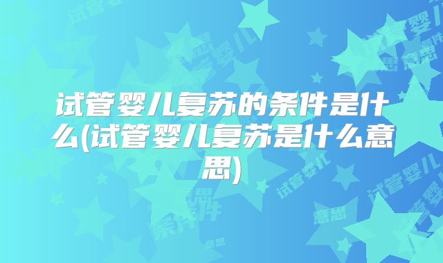 试管婴儿复苏的条件是什么(试管婴儿复苏是什么意思)