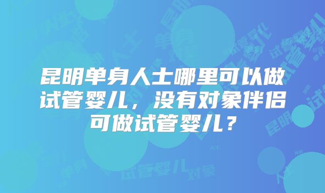 昆明单身人士哪里可以做试管婴儿，没有对象伴侣可做试管婴儿？