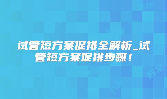 试管短方案促排全解析_试管短方案促排步骤!