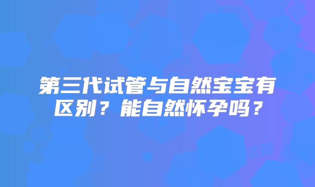 第三代试管与自然宝宝有区别？能自然怀孕吗？
