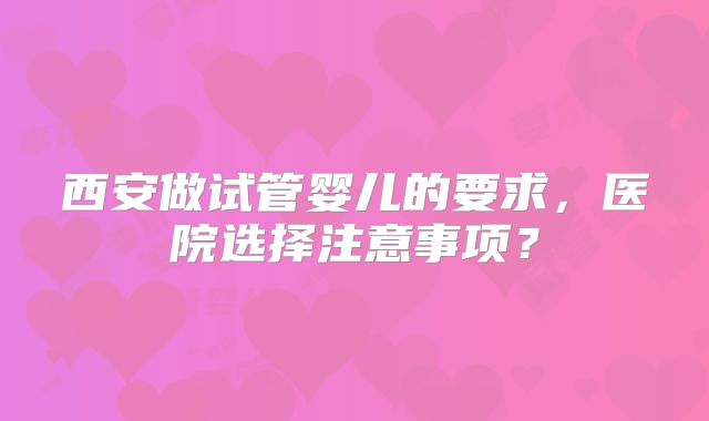 西安做试管婴儿的要求，医院选择注意事项？