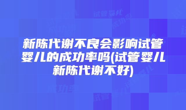 新陈代谢不良会影响试管婴儿的成功率吗(试管婴儿新陈代谢不好)