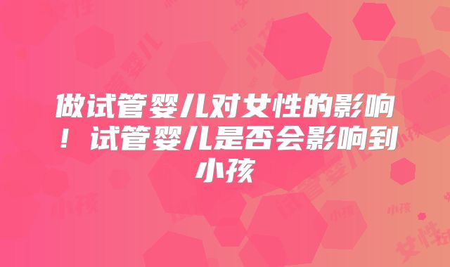 做试管婴儿对女性的影响！试管婴儿是否会影响到小孩