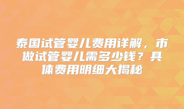 泰国试管婴儿费用详解,市做试管婴儿需多少钱?具体费用明细大揭秘