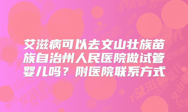 艾滋病可以去文山壮族苗族自治州人民医院做试管婴儿吗？附医院联系方式