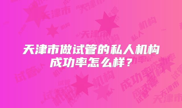天津市做试管的私人机构成功率怎么样?