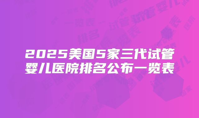 2025美国5家三代试管婴儿医院排名公布一览表