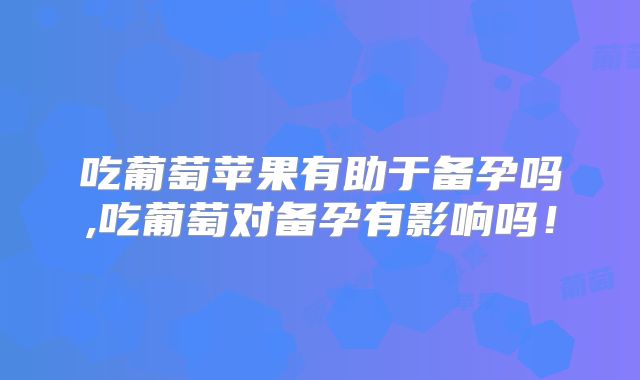 吃葡萄苹果有助于备孕吗,吃葡萄对备孕有影响吗!