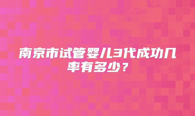 南京市试管婴儿3代成功几率有多少?