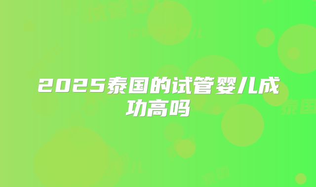 2025泰国的试管婴儿成功高吗
