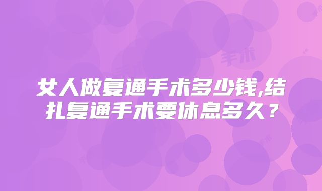 女人做复通手术多少钱,结扎复通手术要休息多久？