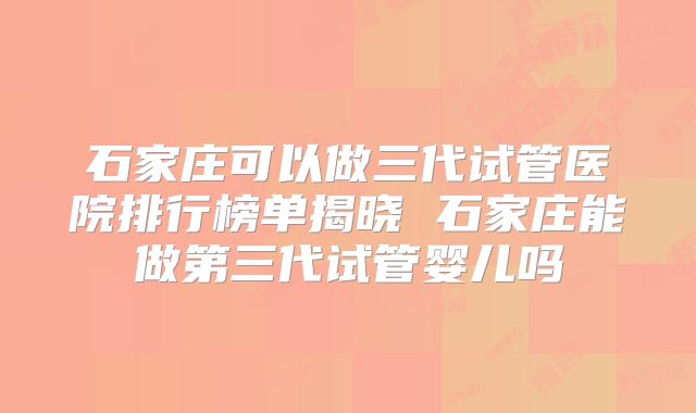 石家庄可以做三代试管医院排行榜单揭晓 石家庄能做第三代试管婴儿吗