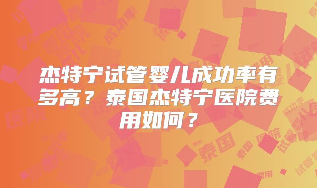 杰特宁试管婴儿成功率有多高?泰国杰特宁医院费用如何?