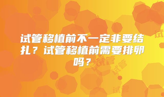 试管移植前不一定非要结扎?试管移植前需要排卵吗?