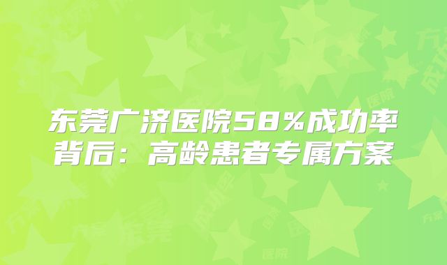 东莞广济医院58%成功率背后：高龄患者专属方案