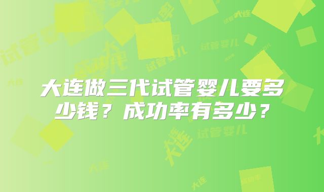 大连做三代试管婴儿要多少钱？成功率有多少？
