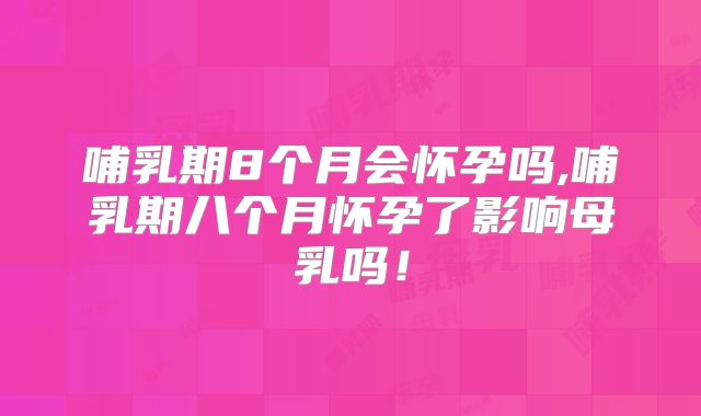 哺乳期8个月会怀孕吗,哺乳期八个月怀孕了影响母乳吗！