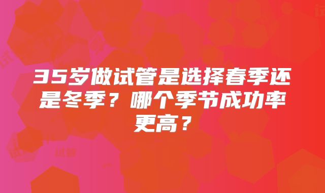 35岁做试管是选择春季还是冬季？哪个季节成功率更高？