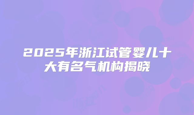 2025年浙江试管婴儿十大有名气机构揭晓