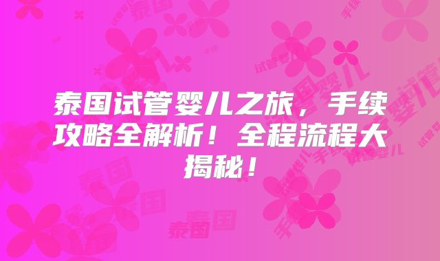 泰国试管婴儿之旅，手续攻略全解析！全程流程大揭秘！