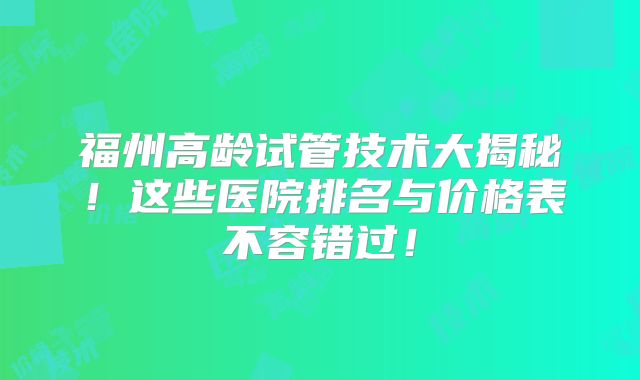 福州高龄试管技术大揭秘！这些医院排名与价格表不容错过！