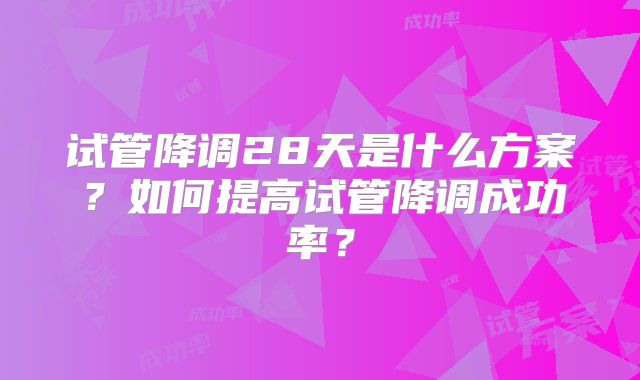 试管降调28天是什么方案？如何提高试管降调成功率？