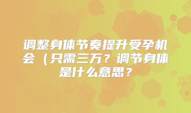 调整身体节奏提升受孕机会(只需三万?调节身体是什么意思?