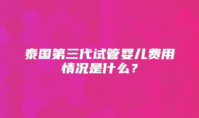 泰国第三代试管婴儿费用情况是什么？